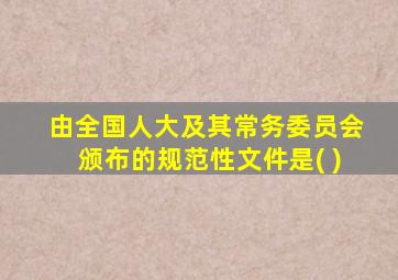 由全国人大及其常务委员会颁布的规范性文件是( )